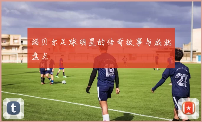 诺贝尔足球明星的传奇故事与成就盘点