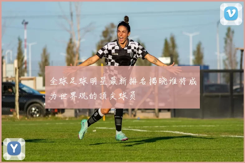 全球足球明星最新排名揭晓谁将成为世界观的顶尖球员
