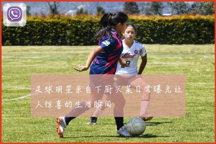足球明星亲自下厨买菜日常曝光让人惊喜的生活瞬间