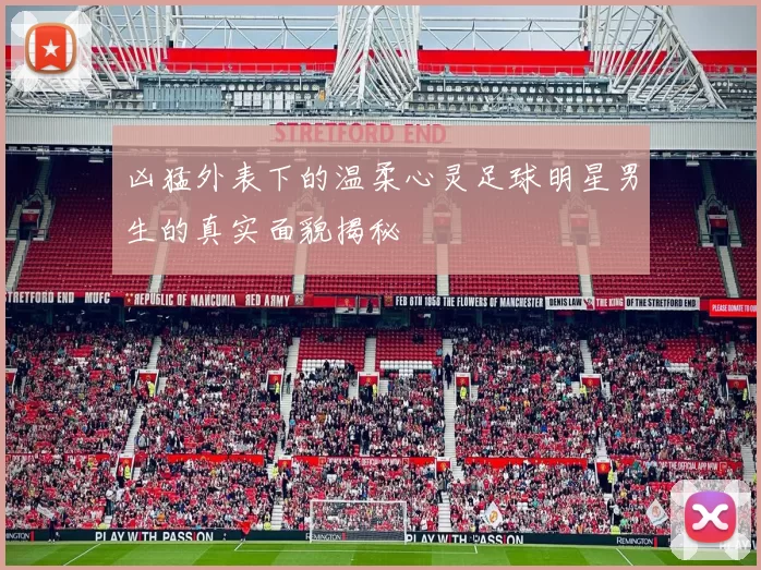 凶猛外表下的温柔心灵足球明星男生的真实面貌揭秘