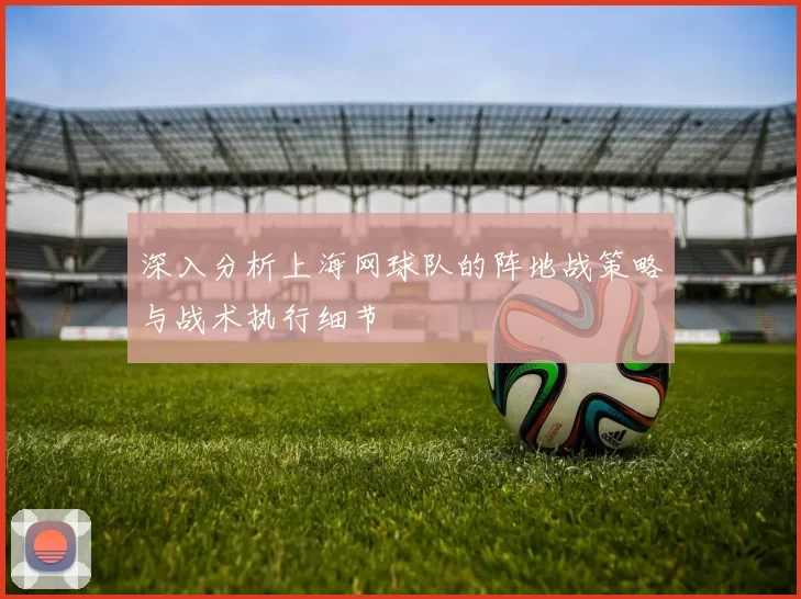 深入分析上海网球队的阵地战策略与战术执行细节