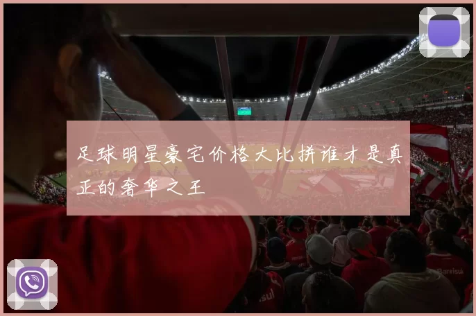 足球明星豪宅价格大比拼谁才是真正的奢华之王