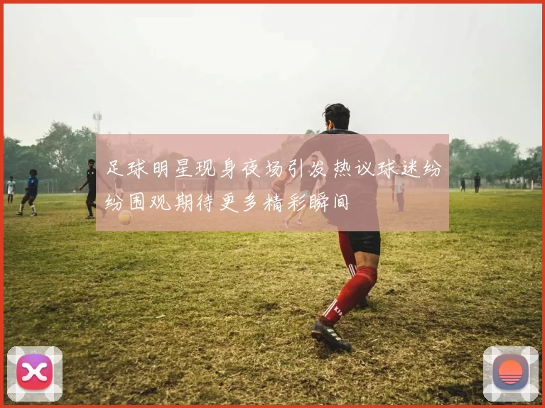 足球明星现身夜场引发热议球迷纷纷围观期待更多精彩瞬间