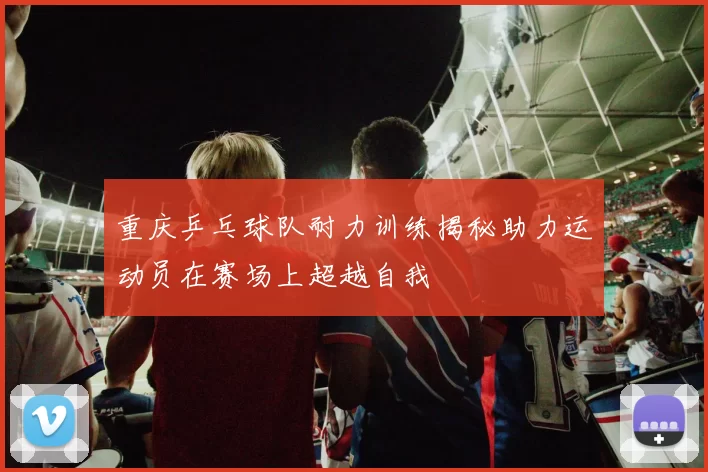 重庆乒乓球队耐力训练揭秘助力运动员在赛场上超越自我