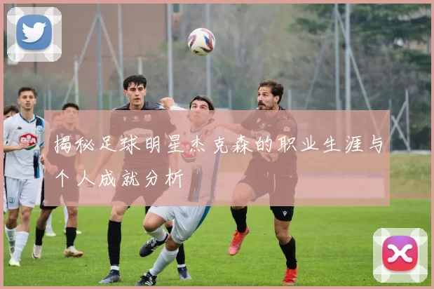 揭秘足球明星杰克森的职业生涯与个人成就分析