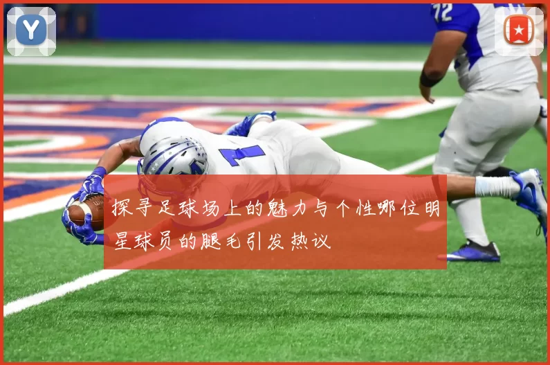 探寻足球场上的魅力与个性哪位明星球员的腿毛引发热议