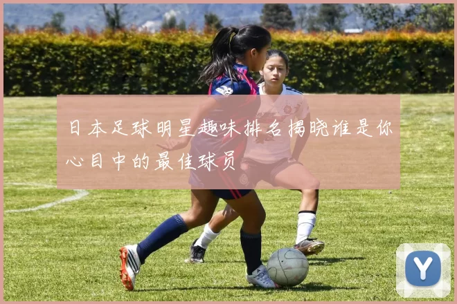 日本足球明星趣味排名揭晓谁是你心目中的最佳球员