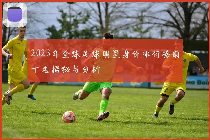 2023年全球足球明星身价排行榜前十名揭秘与分析