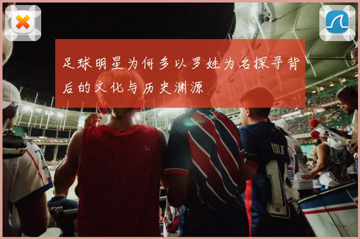 足球明星为何多以罗姓为名探寻背后的文化与历史渊源