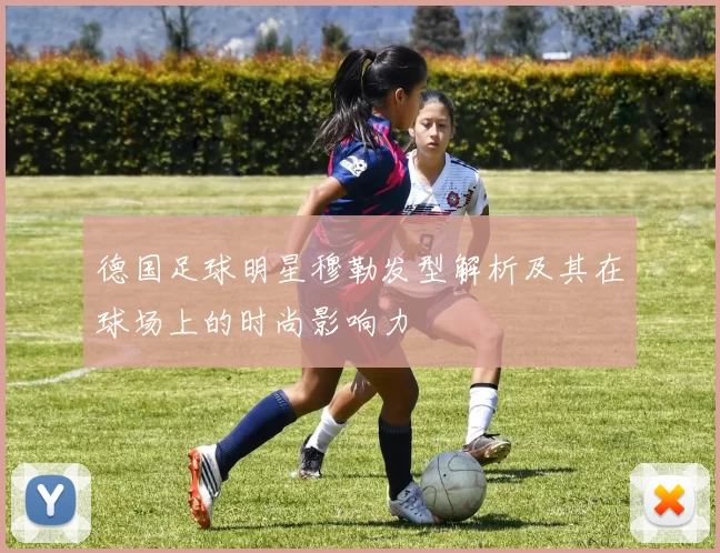 德国足球明星穆勒发型解析及其在球场上的时尚影响力