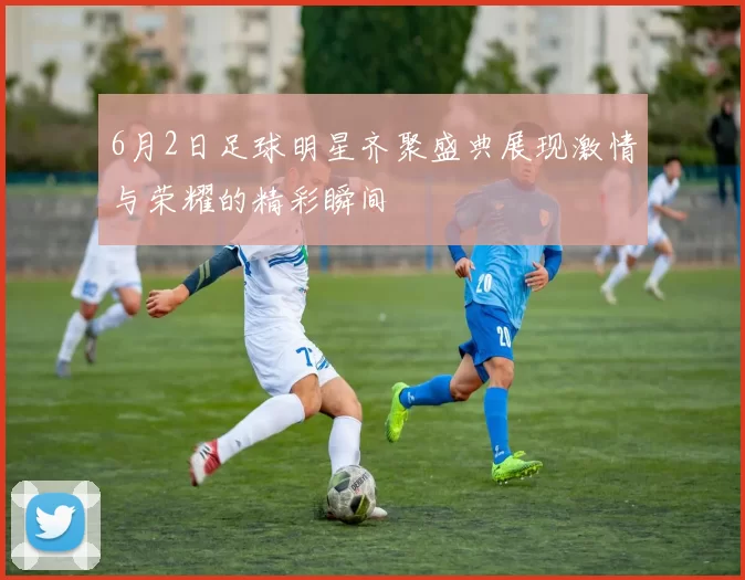6月2日足球明星齐聚盛典展现激情与荣耀的精彩瞬间