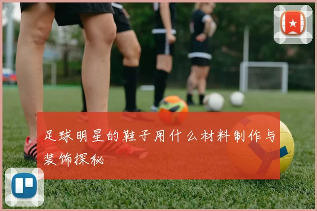 足球明星的鞋子用什么材料制作与装饰探秘