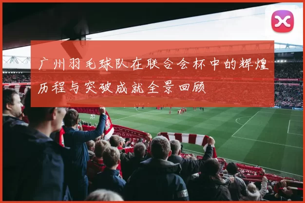 广州羽毛球队在联合会杯中的辉煌历程与突破成就全景回顾