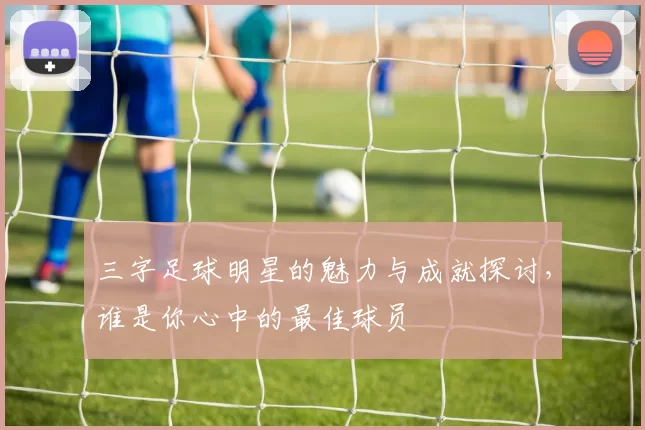 三字足球明星的魅力与成就探讨，谁是你心中的最佳球员