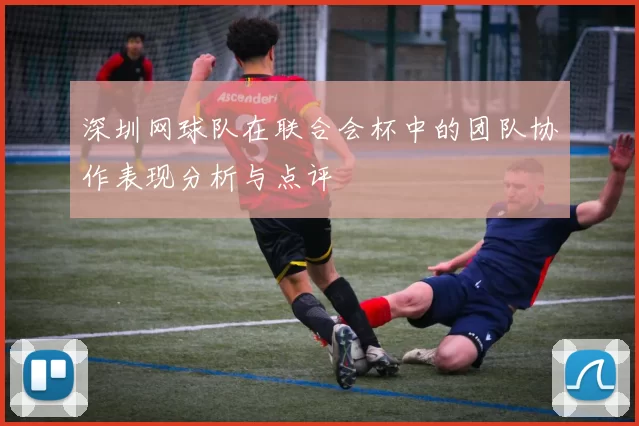 深圳网球队在联合会杯中的团队协作表现分析与点评
