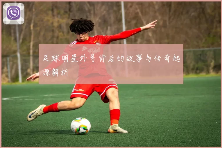 足球明星外号背后的故事与传奇起源解析