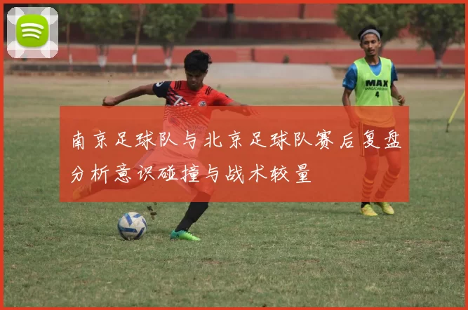 南京足球队与北京足球队赛后复盘分析意识碰撞与战术较量