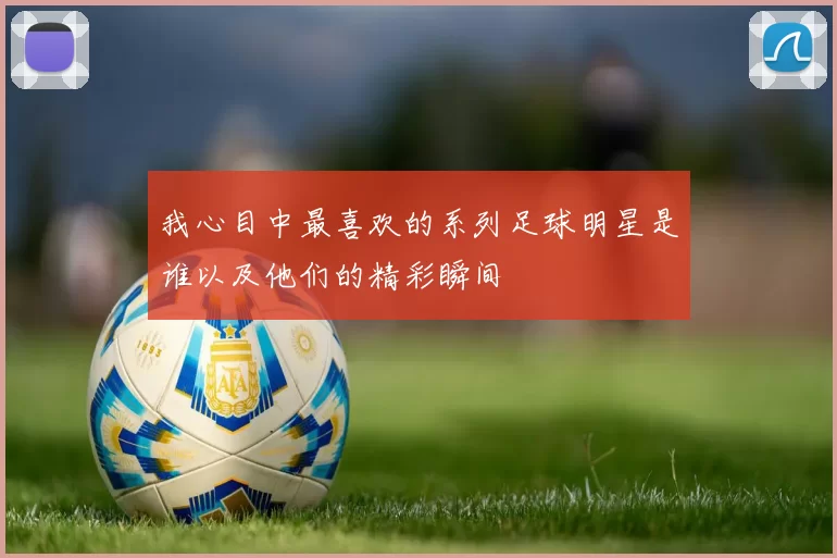 我心目中最喜欢的系列足球明星是谁以及他们的精彩瞬间