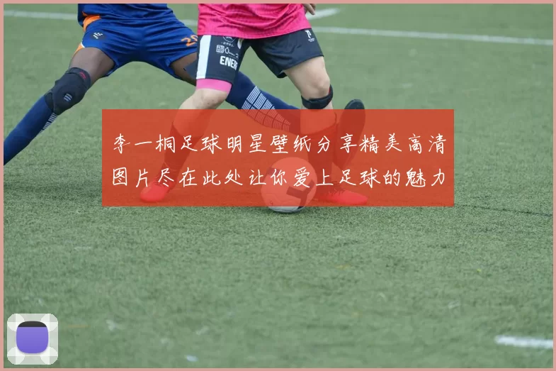 李一桐足球明星壁纸分享精美高清图片尽在此处让你爱上足球的魅力