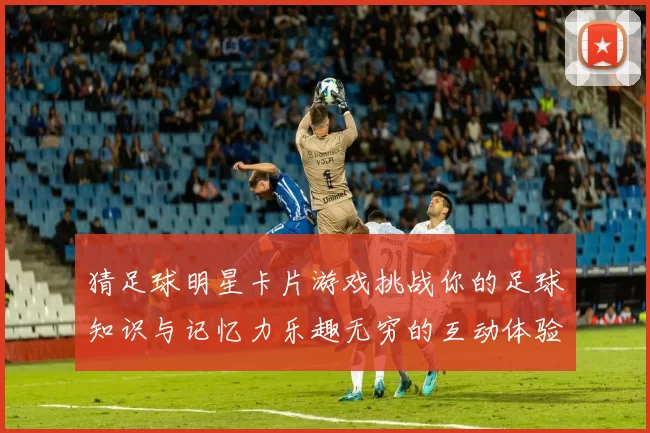 猜足球明星卡片游戏挑战你的足球知识与记忆力乐趣无穷的互动体验