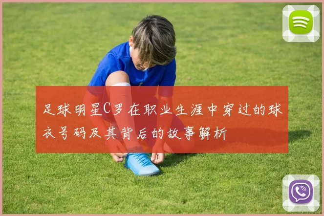 足球明星C罗在职业生涯中穿过的球衣号码及其背后的故事解析