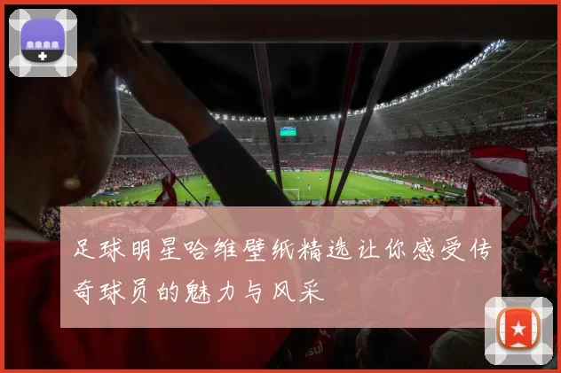 足球明星哈维壁纸精选让你感受传奇球员的魅力与风采