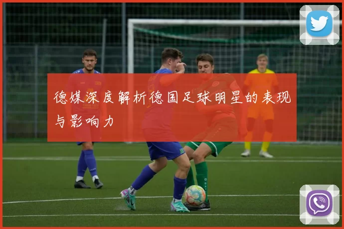 德媒深度解析德国足球明星的表现与影响力
