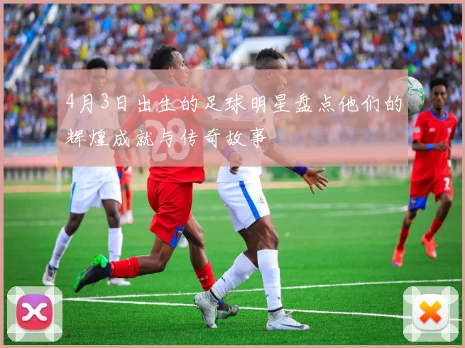 4月3日出生的足球明星盘点他们的辉煌成就与传奇故事