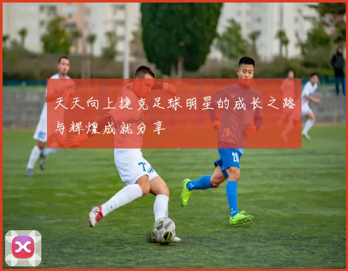 天天向上捷克足球明星的成长之路与辉煌成就分享