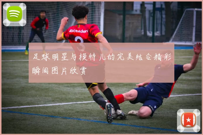 足球明星与模特儿的完美结合精彩瞬间图片欣赏