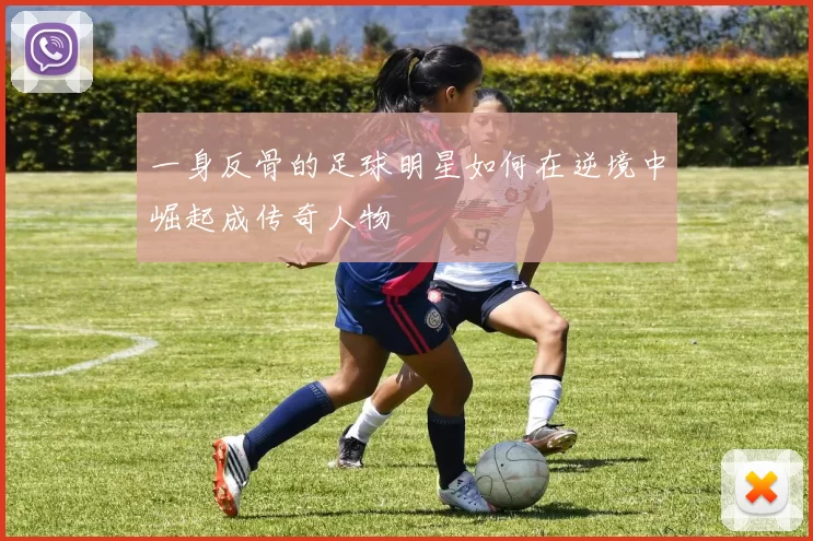 一身反骨的足球明星如何在逆境中崛起成传奇人物
