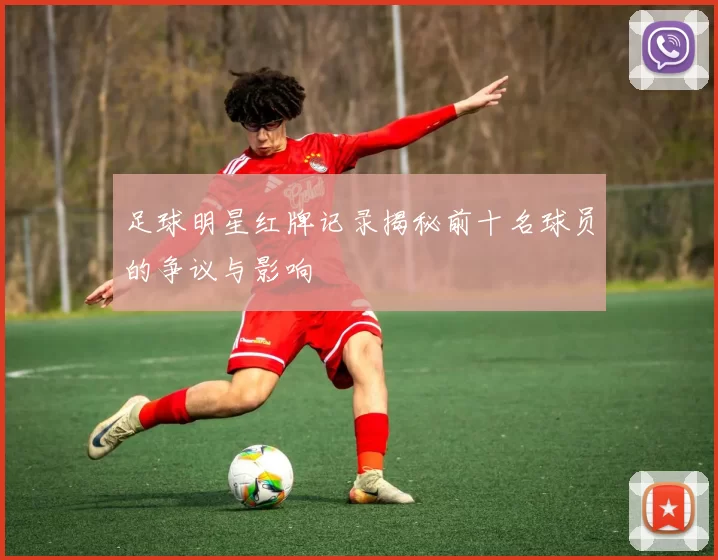 足球明星红牌记录揭秘前十名球员的争议与影响
