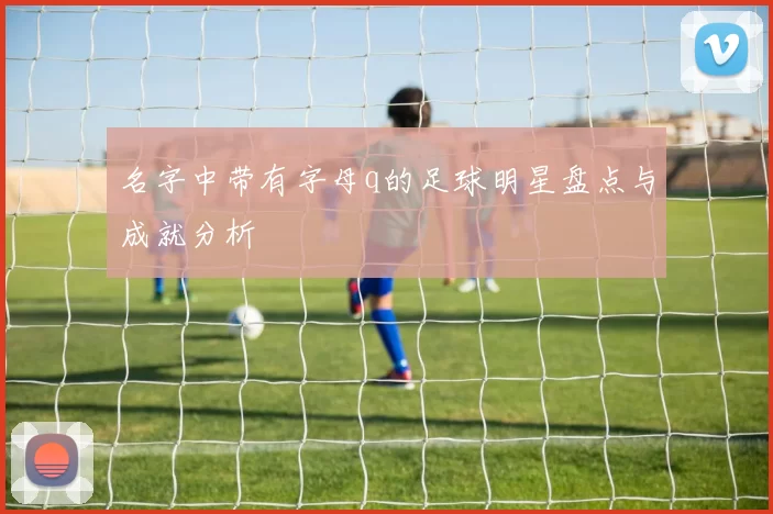 名字中带有字母q的足球明星盘点与成就分析