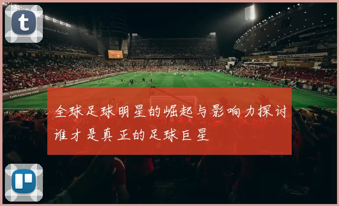 全球足球明星的崛起与影响力探讨谁才是真正的足球巨星