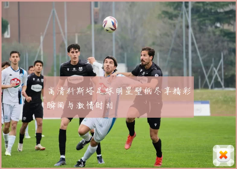 高清科斯塔足球明星壁纸尽享精彩瞬间与激情时刻