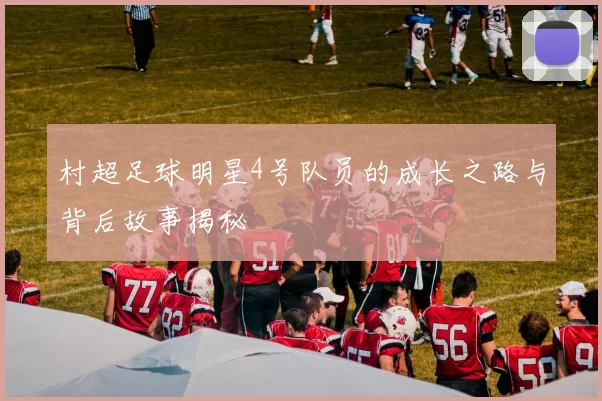 村超足球明星4号队员的成长之路与背后故事揭秘