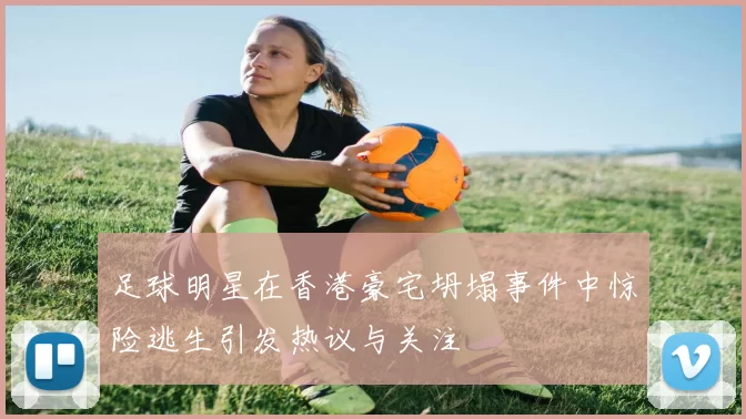 足球明星在香港豪宅坍塌事件中惊险逃生引发热议与关注
