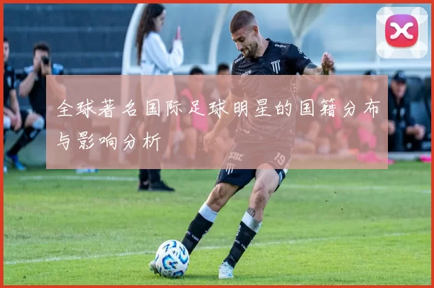 全球著名国际足球明星的国籍分布与影响分析