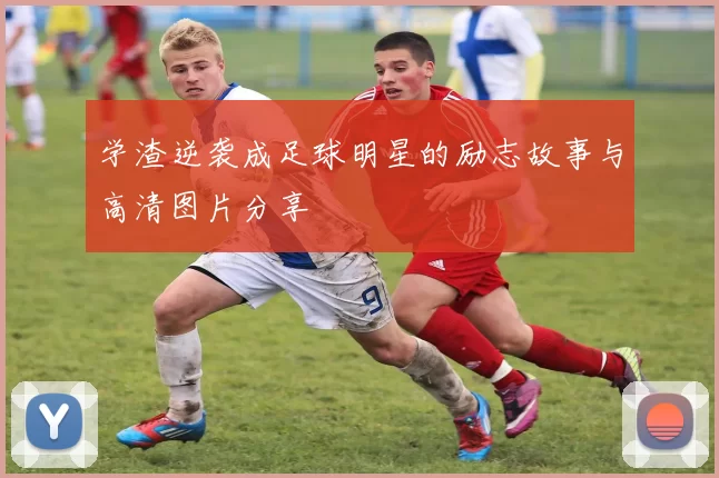学渣逆袭成足球明星的励志故事与高清图片分享