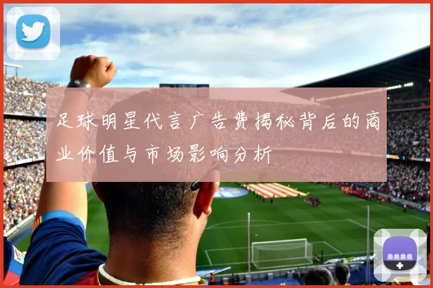 足球明星代言广告费揭秘背后的商业价值与市场影响分析