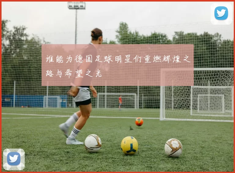 谁能为德国足球明星们重燃辉煌之路与希望之光