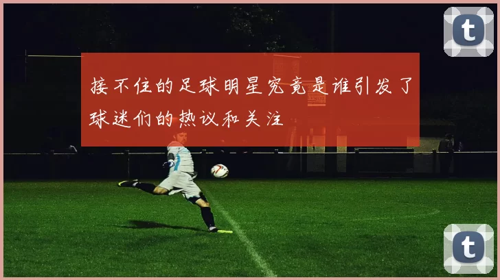 接不住的足球明星究竟是谁引发了球迷们的热议和关注