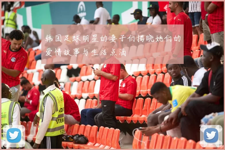 韩国足球明星的妻子们揭晓她们的爱情故事与生活点滴