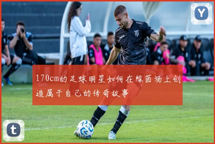 170cm的足球明星如何在绿茵场上创造属于自己的传奇故事