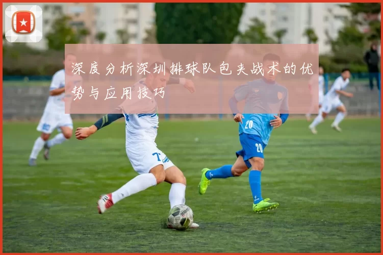 深度分析深圳排球队包夹战术的优势与应用技巧