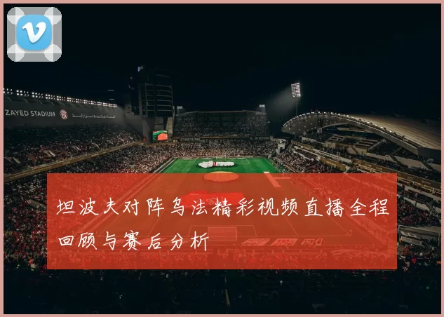坦波夫对阵乌法精彩视频直播全程回顾与赛后分析