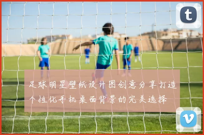 足球明星壁纸设计图创意分享打造个性化手机桌面背景的完美选择
