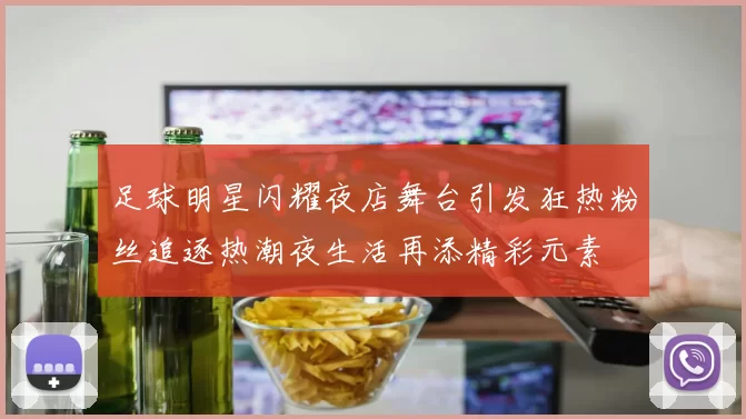 足球明星闪耀夜店舞台引发狂热粉丝追逐热潮夜生活再添精彩元素