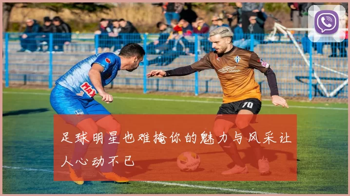 足球明星也难掩你的魅力与风采让人心动不已