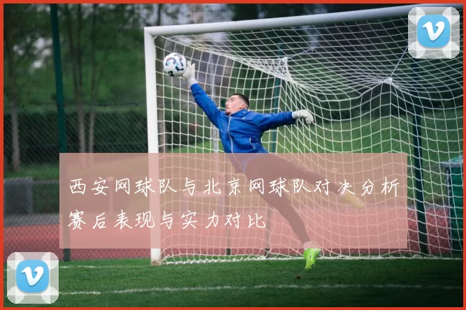 西安网球队与北京网球队对决分析赛后表现与实力对比